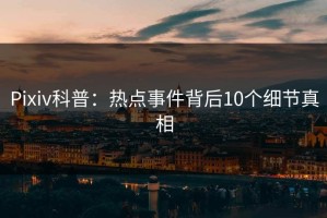 Pixiv科普：热点事件背后10个细节真相