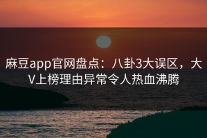 麻豆app官网盘点：八卦3大误区，大V上榜理由异常令人热血沸腾