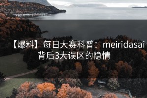 【爆料】每日大赛科普：meiridasai背后3大误区的隐情
