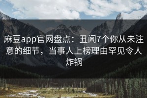 麻豆app官网盘点：丑闻7个你从未注意的细节，当事人上榜理由罕见令人炸锅