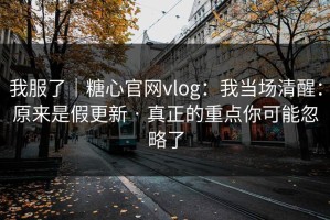 我服了｜糖心官网vlog：我当场清醒：原来是假更新 · 真正的重点你可能忽略了