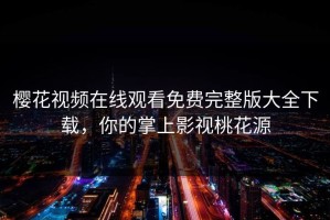 樱花视频在线观看免费完整版大全下载，你的掌上影视桃花源