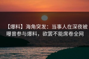 【爆料】海角突发：当事人在深夜被曝曾参与爆料，欲罢不能席卷全网