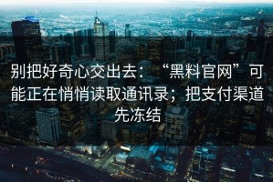 别把好奇心交出去：“黑料官网”可能正在悄悄读取通讯录；把支付渠道先冻结