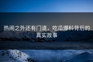 热闹之外还有门道，吃瓜爆料背后的真实故事