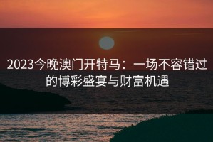 2023今晚澳门开特马：一场不容错过的博彩盛宴与财富机遇