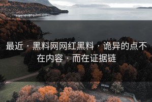 最近 · 黑料网网红黑料 · 诡异的点不在内容 · 而在证据链