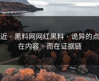 最近 · 黑料网网红黑料 · 诡异的点不在内容 · 而在证据链