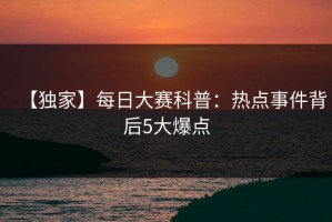 【独家】每日大赛科普：热点事件背后5大爆点