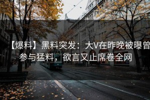 【爆料】黑料突发：大V在昨晚被曝曾参与猛料，欲言又止席卷全网