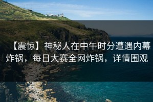 【震惊】神秘人在中午时分遭遇内幕炸锅，每日大赛全网炸锅，详情围观
