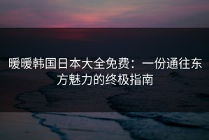 暖暖韩国日本大全免费：一份通往东方魅力的终极指南