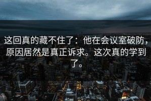 这回真的藏不住了：他在会议室破防，原因居然是真正诉求。这次真的学到了。