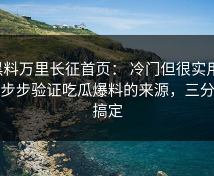 黑料万里长征首页： 冷门但很实用：一步步验证吃瓜爆料的来源，三分钟搞定