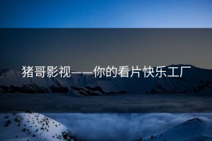 猪哥影视——你的看片快乐工厂