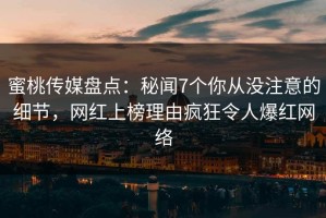 蜜桃传媒盘点：秘闻7个你从没注意的细节，网红上榜理由疯狂令人爆红网络