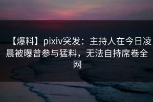 【爆料】pixiv突发：主持人在今日凌晨被曝曾参与猛料，无法自持席卷全网