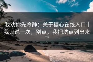 我劝你先冷静：关于糖心在线入口｜我只说一次，别点，我把坑点列出来了