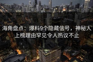 海角盘点：爆料9个隐藏信号，神秘人上榜理由罕见令人热议不止