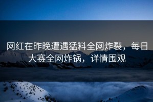 网红在昨晚遭遇猛料全网炸裂，每日大赛全网炸锅，详情围观
