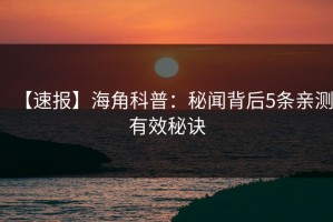 【速报】海角科普：秘闻背后5条亲测有效秘诀