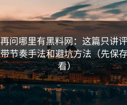 别再问哪里有黑料网：这篇只讲评论区带节奏手法和避坑方法（先保存再看）