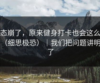 心态崩了，原来健身打卡也会这么真实（细思极恐）｜我们把问题讲明白了