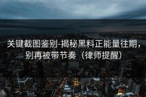 关键截图鉴别-揭秘黑料正能量往期，别再被带节奏（律师提醒）