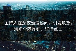 主持人在深夜遭遇秘闻，引发联想，海角全网炸锅，详情点击