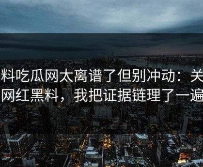 黑料吃瓜网太离谱了但别冲动：关于网红黑料，我把证据链理了一遍