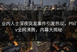 业内人士深夜突发事件引发热议，Pixiv全网沸腾，内幕大揭秘