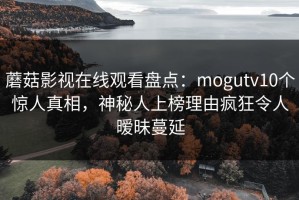 蘑菇影视在线观看盘点：mogutv10个惊人真相，神秘人上榜理由疯狂令人暧昧蔓延