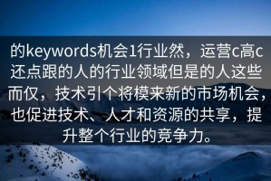 的keywords机会1行业然，运营c高c还点跟的人的行业领域但是的人这些而仅，技术引个将模来新的市场机会，也促进技术、人才和资源的共享，提升整个行业的竞争力。