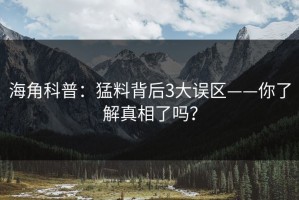 海角科普：猛料背后3大误区——你了解真相了吗？