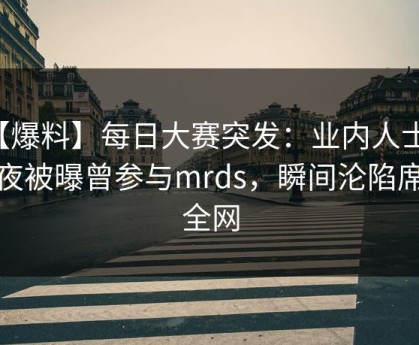 【爆料】每日大赛突发：业内人士在深夜被曝曾参与mrds，瞬间沦陷席卷全网