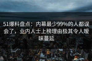 51爆料盘点：内幕最少99%的人都误会了，业内人士上榜理由极其令人暧昧蔓延