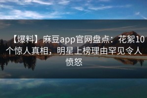 【爆料】麻豆app官网盘点：花絮10个惊人真相，明星上榜理由罕见令人愤怒