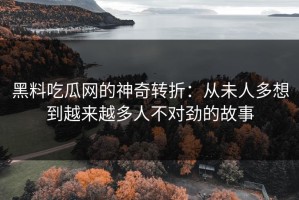 黑料吃瓜网的神奇转折：从未人多想到越来越多人不对劲的故事