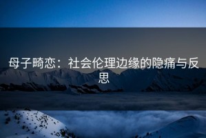 母子畸恋：社会伦理边缘的隐痛与反思