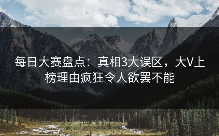 每日大赛盘点:真相3大误区,大V上榜理由疯狂令人欲罢不能 每日大赛盘点:真相3大误区,大V上榜理由疯狂令人欲罢不能