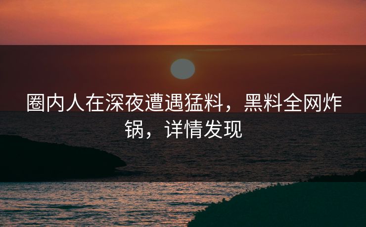 圈内人在深夜遭遇猛料,黑料全网炸锅,详情发现 圈内人在深夜遭遇猛料,黑料全网炸锅,详情发现