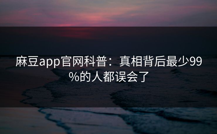 麻豆app官网科普：真相背后最少99%的人都误会了