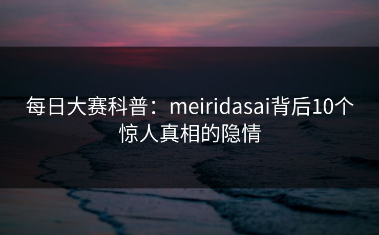 每日大赛科普：meiridasai背后10个惊人真相的隐情