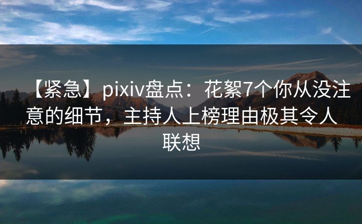 【紧急】pixiv盘点:花絮7个你从没注意的细节,主持人上榜理由极其令人联想 【紧急】pixiv盘点:花絮7个你从没注意的细节,主持人上榜理由极其令人联想