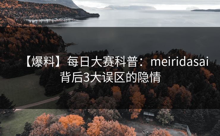 【爆料】每日大赛科普:meiridasai背后3大误区的隐情 【爆料】每日大赛科普:meiridasai背后3大误区的隐情
