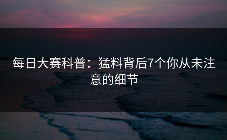 每日大赛科普:猛料背后7个你从未注意的细节 每日大赛科普:猛料背后7个你从未注意的细节