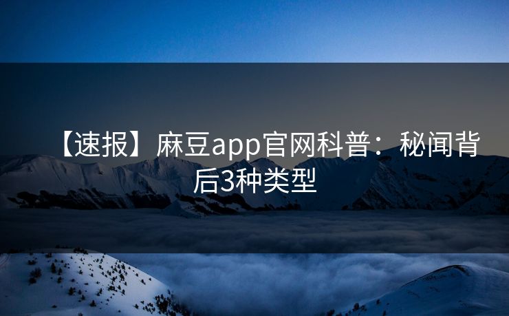 【速报】麻豆app官网科普:秘闻背后3种类型 【速报】麻豆app官网科普:秘闻背后3种类型