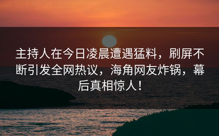 主持人在今日凌晨遭遇猛料，刷屏不断引发全网热议，海角网友炸锅，幕后真相惊人！
