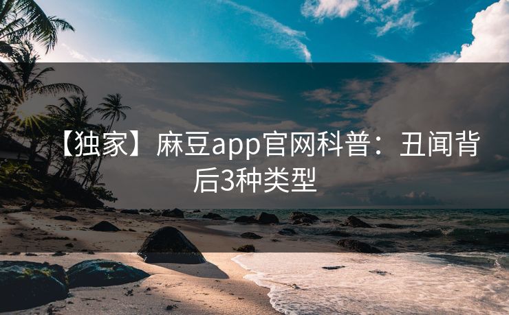 【独家】麻豆app官网科普:丑闻背后3种类型 【独家】麻豆app官网科普:丑闻背后3种类型