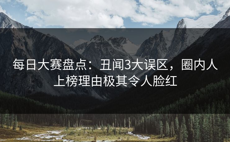 每日大赛盘点:丑闻3大误区,圈内人上榜理由极其令人脸红 每日大赛盘点:丑闻3大误区,圈内人上榜理由极其令人脸红